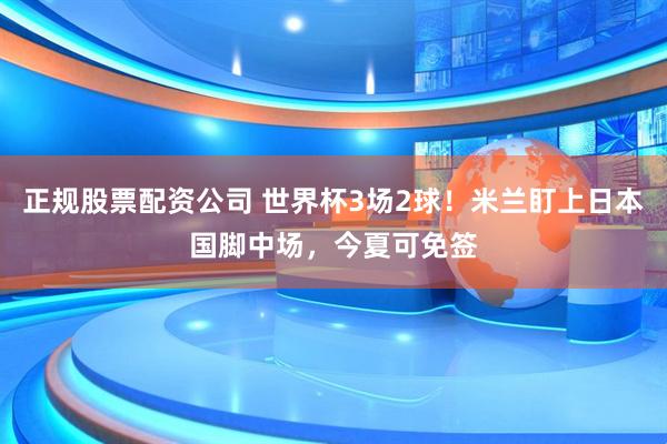 正规股票配资公司 世界杯3场2球！米兰盯上日本国脚中场，今夏可免签