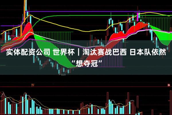 实体配资公司 世界杯｜淘汰赛战巴西 日本队依然“想夺冠”