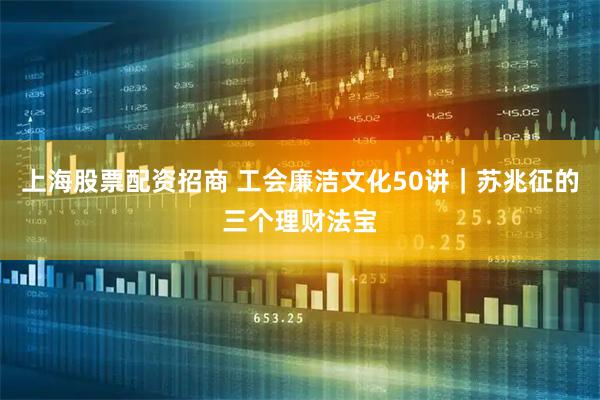 上海股票配资招商 工会廉洁文化50讲｜苏兆征的三个理财法宝