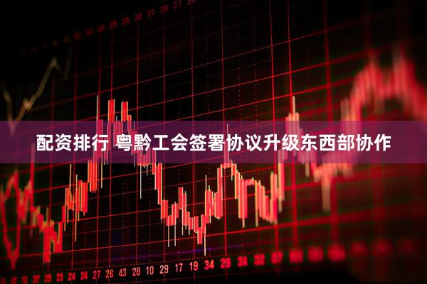 配资排行 粤黔工会签署协议升级东西部协作
