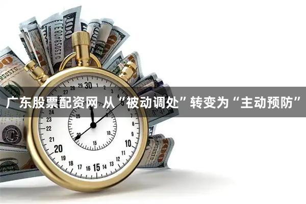 广东股票配资网 从“被动调处”转变为“主动预防”
