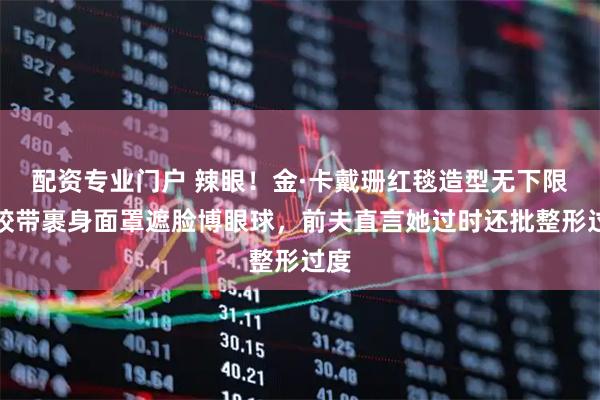 配资专业门户 辣眼！金·卡戴珊红毯造型无下限：胶带裹身面罩遮脸博眼球，前夫直言她过时还批整形过度