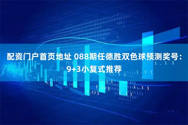 配资门户首页地址 088期任德胜双色球预测奖号：9+3小复式推荐