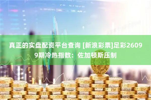 真正的实盘配资平台查询 [新浪彩票]足彩26099期冷热指数：佐加顿斯压制