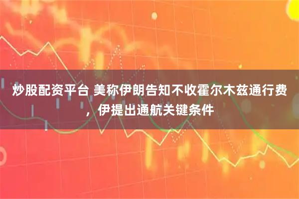 炒股配资平台 美称伊朗告知不收霍尔木兹通行费，伊提出通航关键条件