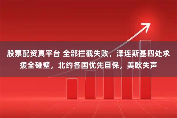 股票配资真平台 全部拦截失败，泽连斯基四处求援全碰壁，北约各国优先自保，美欧失声