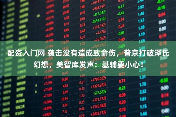 配资入门网 袭击没有造成致命伤，普京打破泽氏幻想，美智库发声：基辅要小心！