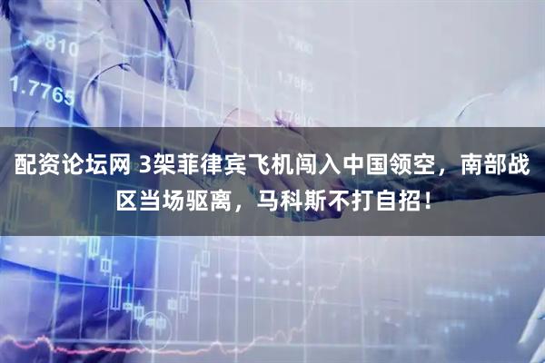 配资论坛网 3架菲律宾飞机闯入中国领空，南部战区当场驱离，马科斯不打自招！