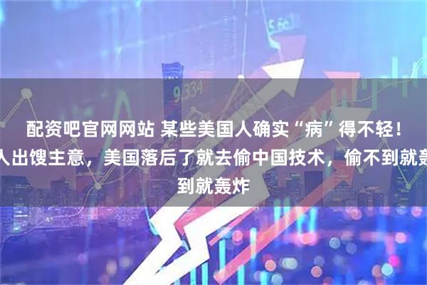 配资吧官网网站 某些美国人确实“病”得不轻！有人出馊主意，美国落后了就去偷中国技术，偷不到就轰炸