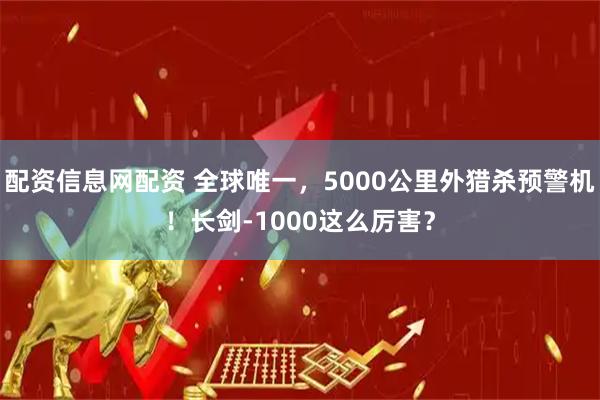 配资信息网配资 全球唯一，5000公里外猎杀预警机！长剑-1000这么厉害？