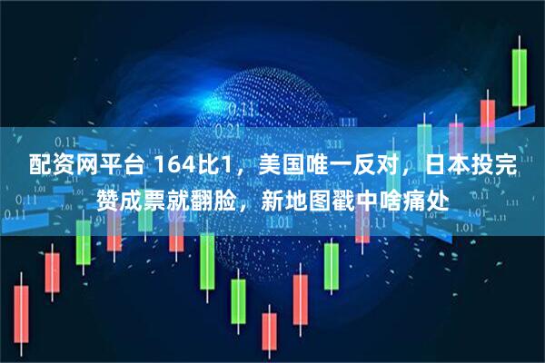 配资网平台 164比1，美国唯一反对，日本投完赞成票就翻脸，新地图戳中啥痛处