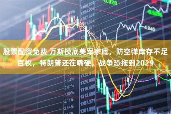 股票配资免费 万斯摸底美军家底，防空弹库存不足百枚，特朗普还在嘴硬，战争恐拖到2029