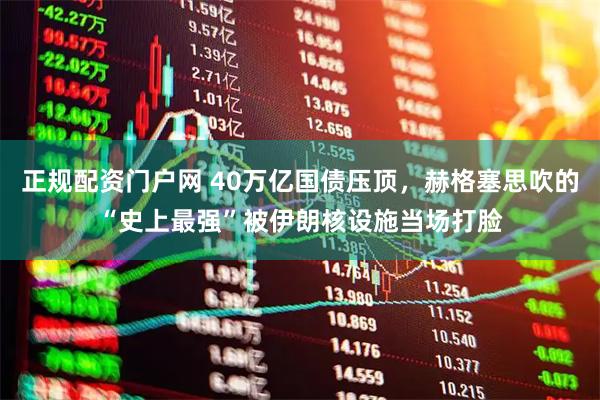 正规配资门户网 40万亿国债压顶，赫格塞思吹的“史上最强”被伊朗核设施当场打脸