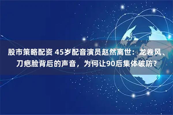 股市策略配资 45岁配音演员赵然离世：龙卷风、刀疤脸背后的声音，为何让90后集体破防？