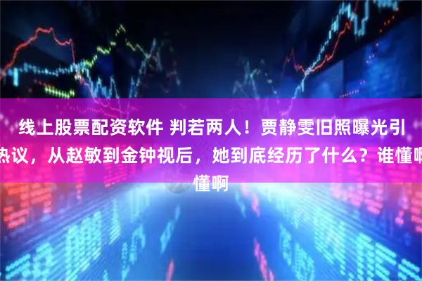 线上股票配资软件 判若两人！贾静雯旧照曝光引热议，从赵敏到金钟视后，她到底经历了什么？谁懂啊