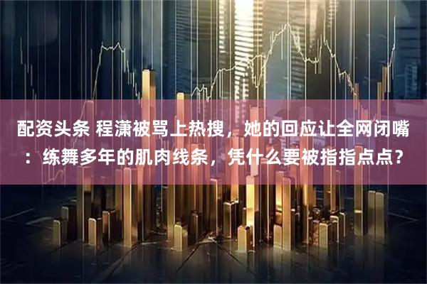 配资头条 程潇被骂上热搜，她的回应让全网闭嘴：练舞多年的肌肉线条，凭什么要被指指点点？