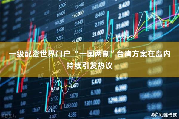 一级配资世界门户 “一国两制”台湾方案在岛内持续引发热议