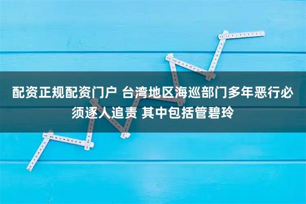 配资正规配资门户 台湾地区海巡部门多年恶行必须逐人追责 其中包括管碧玲